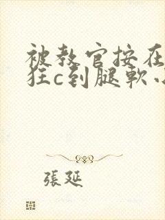 被教官按在寝室狂c到腿软小说