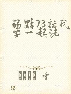 弱点73话我也要一起洗