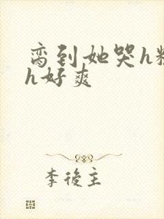 脔到她哭h粗话h好爽