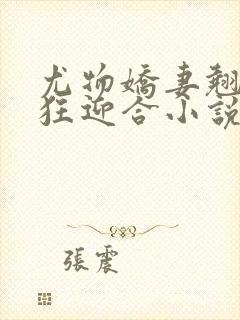 尤物娇妻翘臀疯狂迎合小说