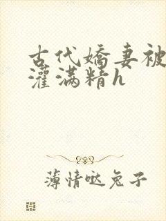 古代娇妻被邻居灌满精h