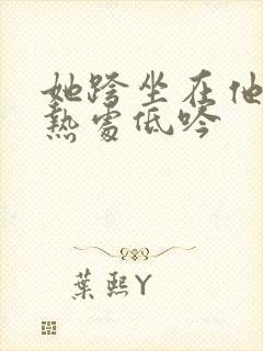 她跨坐在他的炽热处低吟