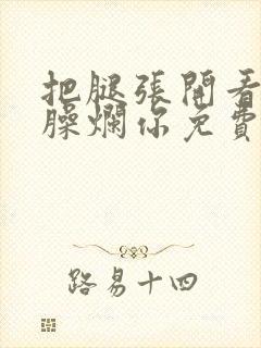 把腿张开看老子臊烂你免费