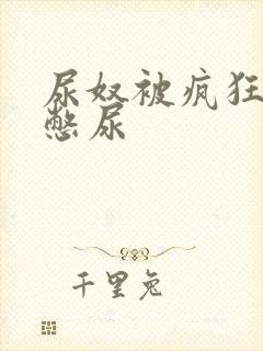 尿奴被疯狂灌水憋尿