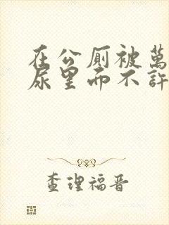 在公厕被万人C尿里面不许漏出来