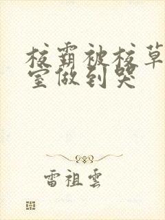 校霸被校草在教室做到哭