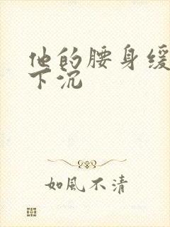 他的腰身缓慢的下沉