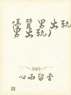 优质男出轨h(男出轨)