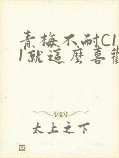 青梅不耐C1V1就这么喜欢学长