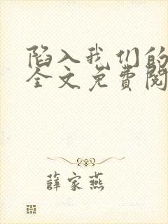 陷入我们的热恋全文免费阅读