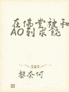 在佛堂被和尚CAO到求饶