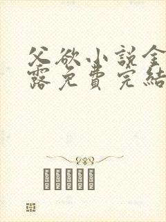 父欲小说金银花露免费完结笔趣阁