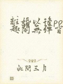 离婚以后po笔趣阁无弹窗