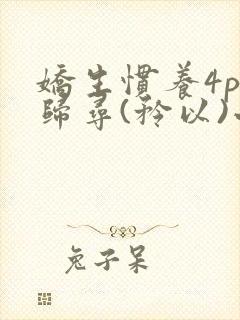 娇生惯养4ph归寻(矜以)小说免费阅读