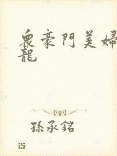 众豪门美妇吞巨龙