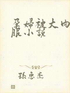 孕妇被大肉楱征服小说