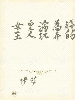 女皇沦为贱妾给主人玩弄的小说