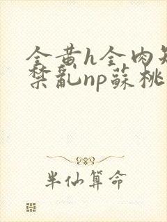 全黄h全肉短篇禁乱np苏桃