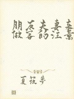 朋友夫妻来我家做客的注意事项