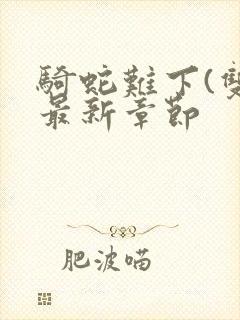 骑蛇难下(双)最新章节