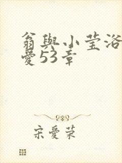 翁与小莹浴室欢爱53章