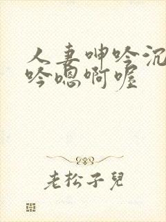 人妻呻吟沉沦呻吟嗯啊喔