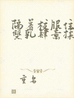 隔着校服住她的双乳肆意揉