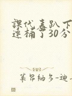 课代表趴下让我连桶了30分钟