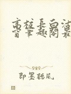 高校长白沽无弹窗笔趣阁最新章节