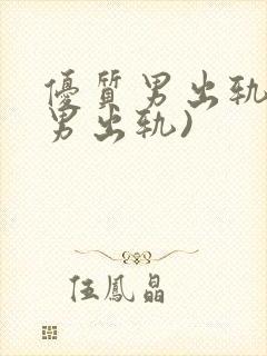 优质男出轨h(男出轨)