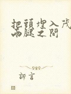 把头埋入茂密的两腿之间