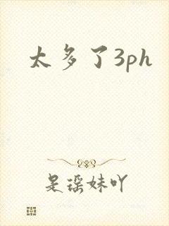 太多了3ph