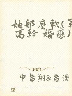 她那么软(军婚 高干 婚恋)完结