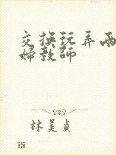 交换玩弄两个美妇教师