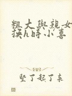 粗大与亲女伦交换h时小喜