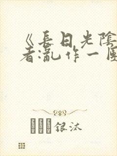 《长日光阴》作者:乱作一团