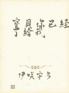 宝贝你已经长大了给我