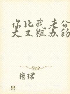 你比我老公的又大又粗办的还舒坦