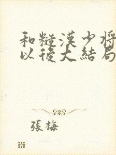 和糙汉少将闪婚以后大结局