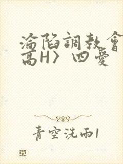 沦陷调教会所〈高H〉四爱