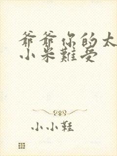 爷爷你的太大了小米难受