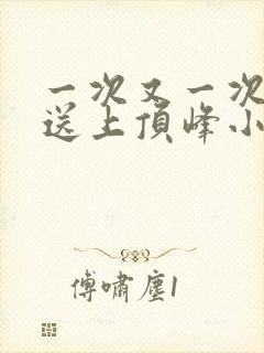 一次又一次把她送上顶峰小说