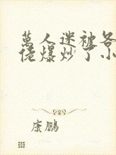 万人迷被各路大佬爆炒了小说