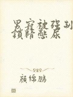 男宠被强制灌水锁精憋尿