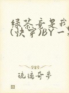 绿茶竟是我自己(快穿)BY一颗栗子