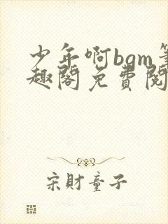 少年啊bgm笔趣阁免费阅读全文下载