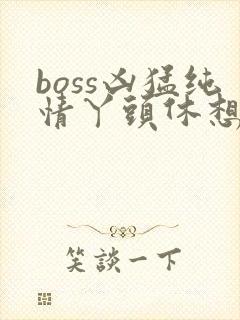 boss凶猛纯情丫头休想逃