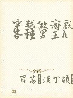 穿越做游戏要和各种男主h