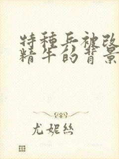 特种兵被改造成精牛的背景故事