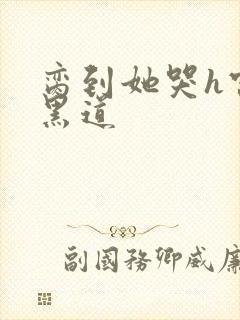 脔到她哭h宫交黑道